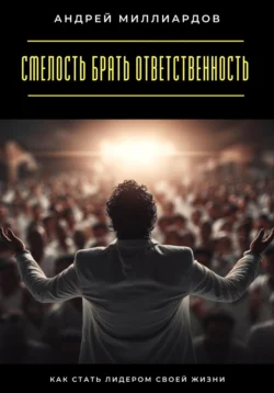 Смелость брать ответственность. Как стать лидером своей жизни Андрей Миллиардов