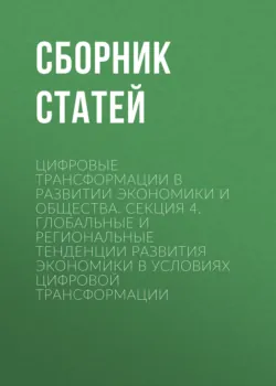 Цифровые трансформации в развитии экономики и общества. Секция 4. Глобальные и региональные тенденции развития экономики в условиях цифровой трансформации - Сборник статей