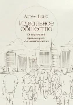 Идеальное общество. От социальной справедливости до семейного счастья, Артем Приб