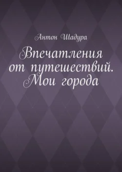 Впечатления от путешествий. Мои города, Антон Шадура