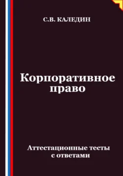 Корпоративное право. Аттестационные тесты с ответами, Сергей Каледин