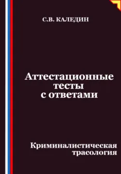 Аттестационные тесты с ответами. Криминалистическая трасология - Сергей Каледин