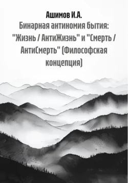 Бинарная антиномия бытия: «Жизнь / АнтиЖизнь» и «Смерть / АнтиСмерть» (Философская концепция), Ашимов И.А.