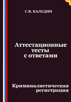 Аттестационные тесты с ответами. Криминалистическая регистрация - Сергей Каледин