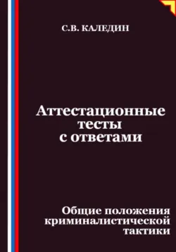 Аттестационные тесты с ответами. Общие положения криминалистической тактики - Сергей Каледин