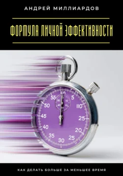 Формула личной эффективности. Как делать больше за меньшее время, Андрей Миллиардов