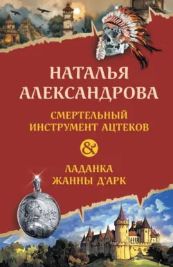 Смертельный инструмент ацтеков. Ладанка Жанны д’Арк - Наталья Александрова