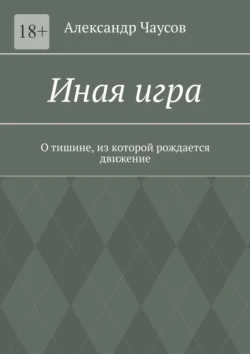 Иная игра. О тишине, из которой рождается движение, Александр Чаусов