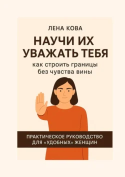Научи их уважать тебя. Как строить границы без чувства вины, Лена Кова
