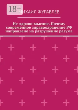 Не-здраво-мыслие. Почему современное здравоохранение РФ направлено на разрушение разума - Михаил Журавлев