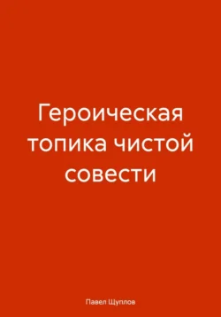 ГЕРОИЧЕСКАЯ ТОПИКА ЧИСТОЙ СОВЕСТИ, Павел Щуплов