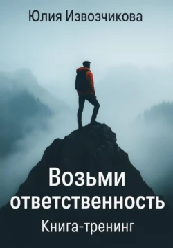 Возьми Ответственность. Книга-тренинг, Юлия Извозчикова