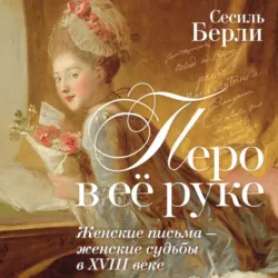 Перо в её руке. Женские письма – женские судьбы в XVIII веке - Сесиль Берли