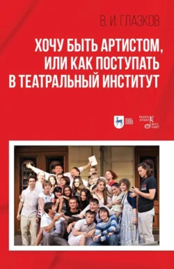 Хочу быть артистом, или Как поступать в театральный институт. Учебное пособие. 3-е издание, стереотипное, В. Глазков