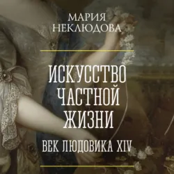 Искусство частной жизни. Век Людовика XIV - Мария Неклюдова