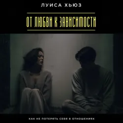 От любви к зависимости. Как не потерять себя в отношениях - Луиса Хьюз
