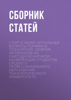 Старт в науку: актуальные вопросы техники и технологий. Сборник материалов VIII Ежегодной научной конференции студентов среднего профессионального образования Технологического университета, Сборник статей