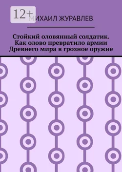 Стойкий оловянный солдатик. Как олово превратило армии Древнего мира в грозное оружие - Михаил Журавлев
