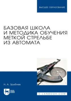 Базовая школа и методика обучения меткой стрельбе из автомата. Учебное пособие для вузов. 5-е издание, стереотипное, Николай Зрыбнев