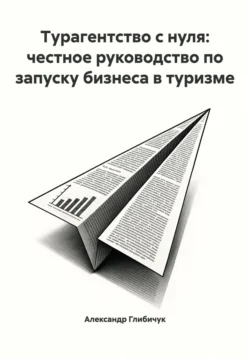 Турагентство с нуля: честное руководство по запуску бизнеса в туризме, Александр Глибичук