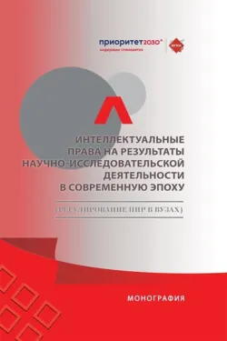 Интеллектуальные права на результаты научно-исследовательской деятельности в современную эпоху (регулирование НИР в вузах) - Коллектив авторов