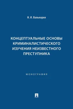 Концептуальные основы криминалистического изучения неизвестного преступника - Н. Валькирия