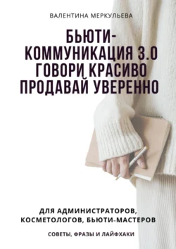 Бьюти-коммуникация 3.0: говори красиво, продавай уверенно. Для администраторов, косметологов, бьюти-мастеров: советы, фразы и лайфхаки, Валентина Меркульева
