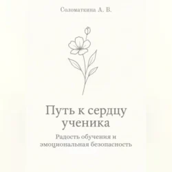 Путь к сердцу ученика. Радость обучения и эмоциональная безопасность., Алёна Соломаткина