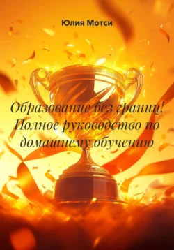 Образование без границ! Полное руководство по домашнему обучению, Юлия Мотси