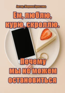 Ем, люблю, курю, скроллю. Почему мы не можем остановиться, Марина Христова