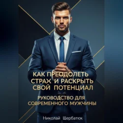 Как преодолеть страх и раскрыть свой потенциал: Руководство для современного мужчины, Николай Щербатюк