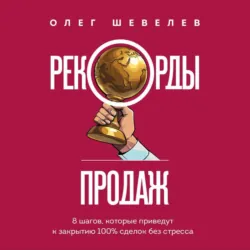 Рекорды продаж. 8 шагов, которые приведут к закрытию 100% сделок без стресса - Олег Шевелев