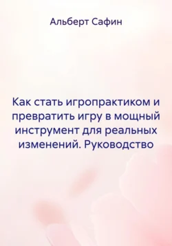 Как стать игропрактиком и превратить игру в мощный инструмент для реальных изменений. Руководство, Альберт Сафин