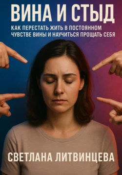 Вина и стыд. Как перестать жить в постоянном чувстве вины и научиться прощать себя, Светлана Литвинцева