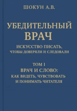 Убедительный врач: искусство писать, чтобы доверяли и следовали. Том I. Врач и слово: как видеть, чувствовать и понимать читателя, Шокун Алексей