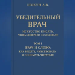 Убедительный врач: искусство писать, чтобы доверяли и следовали Том I. Врач и слово: как видеть, чувствовать и понимать читателя, Шокун Алексей