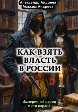 Как взять власть в России? Империя, ее народ и его охрана, Александр Андреев