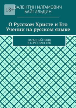 О Русском Христе и Его Учении на русском языке. Парадный вход в христианство, Валентин Байгильдин