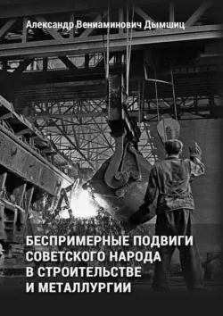 Беспримерные подвиги советского народа в строительстве и металлургии - Александр Дымшиц