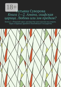 Книга 1—2. Амана, скифская царица. Любовь или зов предков? Книга 2. »Римский орел» распростёр свои крылья над миром. Цари и Царицы Древнего Понтийского государства, Татьяна Суворова Книга 1—2. Амана, скифская царица. Любовь или зов предков? Книга 2. »Римский орел» распростёр свои крылья над миром. Цари и Царицы Древнего Понтийского государства, Татьяна Суворова
