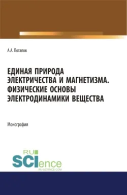 Единая природа электричества и магнетизма. Физические основы электродинамики вещества. (Аспирантура, Бакалавриат, Магистратура). Монография. - Алексей Потапов