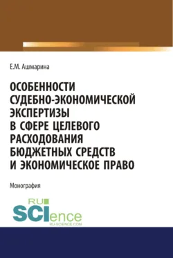Особенности судебно-экономической экспертизы в сфере целевого расходования бюджетных средств и экономическое право. (Магистратура, Специалитет). Монография. - Елена Ашмарина