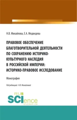 Правовое обеспечение благотворительной деятельности по сохранению историко-культурного наследия в Российской империи:Историко-правовое исследование. (Аспирантура, Бакалавриат, Магистратура). Монография. - А Е