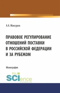 Правовое регулирование отношений поставки в Российской Федерации и за рубежом. (Аспирантура, Бакалавриат, Магистратура). Монография. - Алексей Максуров