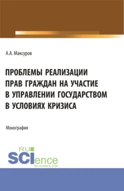 Проблемы реализации прав граждан на участие в управлении государством в условиях кризиса. (Аспирантура, Бакалавриат, Магистратура). Монография. - Алексей Максуров