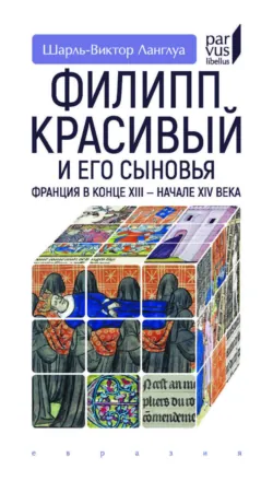 Филипп Красивый и его сыновья. Франция в конце XIII – начале XIV века - Шарль-Виктор Ланглуа