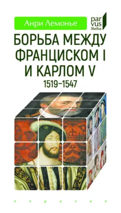 Борьба между Франциском I и Карлом V (1519–1547) - Анри Лемонье