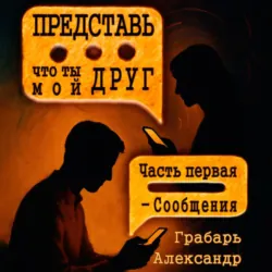 Представь, что ты мой друг. Часть первая – Сообщения - Александр Грабарь