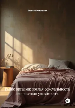 Выше оргазма: зрелая сексуальность как высшая уязвимость - Елена Клименко