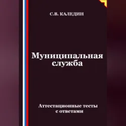 Муниципальная служба. Аттестационные тесты с ответами - Сергей Каледин